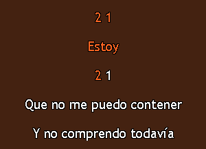 2 1
Estoy
2 1

Que no me puedo contener

Y no comprendo todaw'a