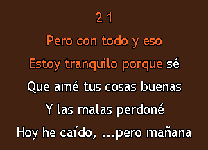 2 1
Pero con todo y eso
Estoy tranquilo porque Q
Que am tus cosas buenas
Y las malas perdom

Hoy he cafdo, ...pero mafiana