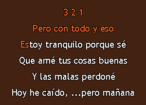 3 2 1
Pero con todo y eso
Estoy tranquilo porque Q
Que am tus cosas buenas
Y las malas perdom

Hoy he cafdo, ...pero mafiana