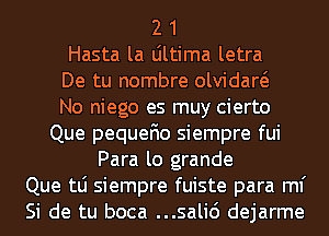 2 1

Hasta la Ultima letra

De tu nombre olvidaw

No niego es muy cierto

Que pequefio siempre fui
Para lo grande

Que tLi siempre fuiste para ml'
Si de tu boca ...sali6 dejarme