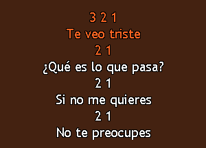 3 2 1
Te veo tn'ste
2 1
gQw es lo que pasa?

2 1
Si no me quieres
2 1

No te preocupes