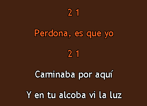 2 1
Perdona, es que yo

21

Caminaba por aquf

Y en tu alcoba vi la luz