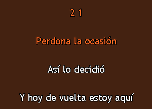 21

Perdona la ocasidn

Asf lo decidi6

Y hoy de vuelta estoy aquf