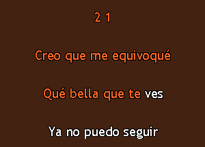 21

Creo que me equivoqw

Quc'e bella que te ves

Ya no puedo seguir