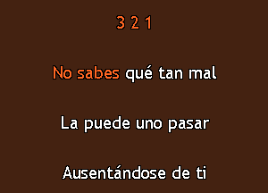 321

No sabes qw tan mal

La puede uno pasar

Ausentandose de ti