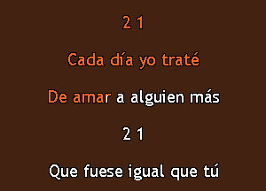 21

Cada dfa yo traw

De amar a alguien mas

21

Que fuese igual que tli