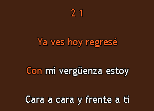 21

Ya ves hoy regreg

Con mi vergijenza estoy

Cara a cara y frente a ti