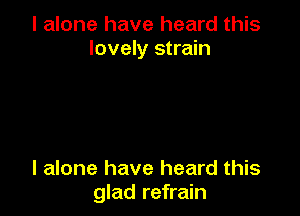 I alone have heard this
lovely strain

I alone have heard this
glad refrain