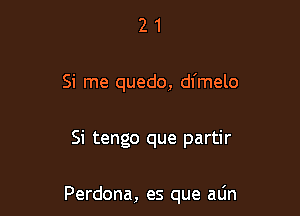 2 1
Si me quedo, dfmelo

Si tengo que partir

Perdona, es que alin