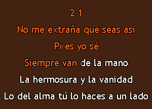 2 1
No me extraFIa que seas asf
Pves yo Q
Siempre van de la mano
La hermosura y la vanidad

Lo del alma tLi lo haces a un lado