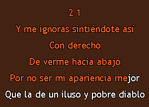 2 1
Y me ignoras sintwndote asf
Con derecho
De verme hacia abajo
Por no ser mi apariencia mejor

Que la de un iluso y pobre diablo