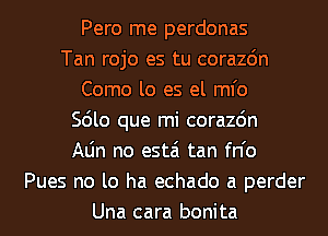 Pero me perdonas
Tan rojo es tu corazdn
Como lo es el ml'o
Scilo que mi corazdn
Aljn no estai tan fn'o
Pues no lo ha echado a perder
Una cara bonita