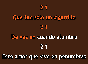 2 1

Que tan sdlo un cigarrillo
2 1

De vez en cuando alumbra
2 1

Este amor que vive en penumbras