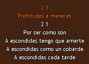 2 1
Prohibidos a menores
2 1
Por ser como son
A escondidas tengo que amarte
A escondidas como un cobarde
A escondidas cada tarde