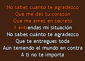 No sabes cua'mto te agradezco
Que me des tu corazdn
Que me ames en secreto
Y entiendas mi situacidn

No sabes cua'mto te agradezco

Que te entregues toda
Aljn teniendo el mundo en contra
A ti no te importa