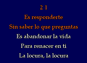 2 '1
Es responderte
Sin saber lo que preguntas
Es abandonar la Vida
Para renacer en 11'

La locum, 1a locura