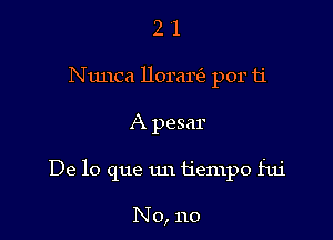 2 1
Nunca llorare'e por ti

A pesar

De lo que un tjempo fui

No, no