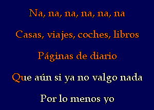 Na, 11a, 11a, 11a, 11a, 11a
Casas, viajes, coches, libros
Peiginas de diario
Que min 31 ya 110 valgo nada

Per 10 menos yo