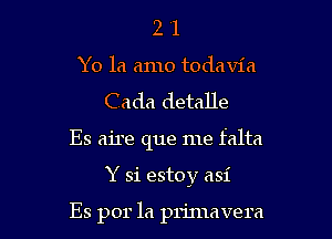 2 1
Yo la amo todavia
Cada detalle
Es aire que me falta

Y 31 estoy asi

Es por la prinla vera