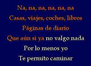 Na, 11a, 11a, 11a, 11a, 11a
Casas, viajes, coches, libros
Peiginas de diario
Que min 31 ya 110 valgo nada
Per 10 menos yo

Te permito camjnar