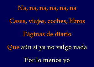 Na, 11a, 11a, 11a, 11a, 11a
Casas, viajes, coches, libros
Peiginas de diario
Que min 31 ya 110 valgo nada

Per 10 menos yo