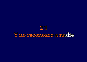 21

Y no reconozco a nadie