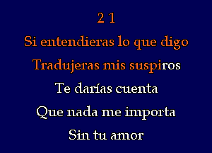 2 '1
Si entendieras lo que digo
Tradujeras mis suspiros
Te darias cuenta
Que nada me inlporta

Sin tu amor