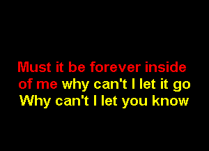 Must it be forever inside

of me why can't I let it go
Why can't I let you know