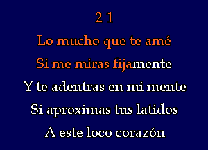 2 '1
L0 mucho que te 6111163
Si me mjras fijamente
Y te adeniras en mi mente
Si aproximas tus laiidos

A este loco corazc'm