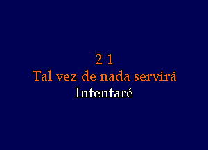 21

Tal vez de nada servirei
Intentam