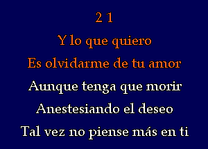 2 '1
Y lo que quiero
Es olvidarme de tu amor
Aunque tenga que morir
Anestesiando e1 deseo

Tal vez 110 piense mas en ti