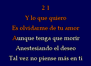 2 '1
Y lo que quiero
Es olvidarme de tu amor
Aunque tenga que morir
Anestesiando e1 deseo

Tal vez 110 piense mas en ti