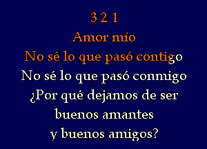 3 2 '1
Armor mio
No 315310 que pasc') C01111'g0
No 315310 que pasc') conmigo
gPor (11163 dejamos de ser
buenos amantes

y buenos amigos?