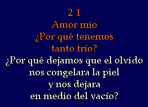 2 '1
Armor mio
gPor (11163 tenemos
tanto frio?
gPor (11163 dejamos que el olvido
1103 congelara 1a piel
y 1103 dejara
e11 medio del vacio?