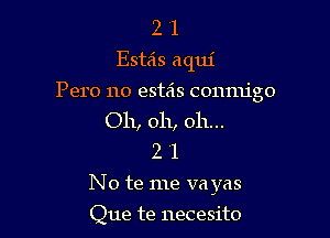 2 1
Esteis aqm'

Pero no estas conmigo

Oh, oh, oh...
2 1
No te me va yas

Que te necesito