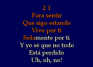 2 1
Para sentir

Que sigo estando
Vivo por ti

Solamente por ti
Y yo 3(3 que no todo
Esta perdjdo
Uh, oh, no!