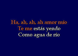 Ha, ah, ah, ah amor mio

Te me estais yendo
C 01110 agua de rio