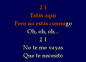 2 1
Esteis aqm'

Pero no estas conmigo

Oh, oh, oh...
2 1
No te me va yas

Que te necesito