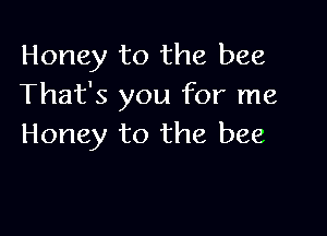 Honey to the bee
That's you for me

Honey to the bee