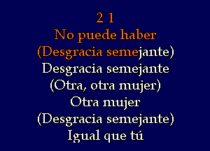 2 '1
No puede haber
(Desgracia semejante)
Desgracia semejante
(Otra, otra mujer)
Otra mujer

(Desgracia semejante)
Igual que t6. l