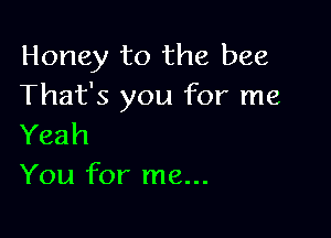 Honey to the bee
That's you for me

Yeah
You for me...