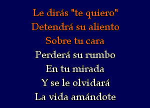 Le djreis te quiero
Detendrsi su aliento
Sobre tu cara
Perdera su runlbo
E11 tu mjrada
Y se le olvidara'

La Vida amaindote l
