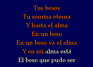 Tus besos
Tu sonrisa eterna
Y hasta el alma
E11 1111 beso
E11 1111 beso va e1 alma

Y en mi ahna esta'l

E1 beso que pudo ser l