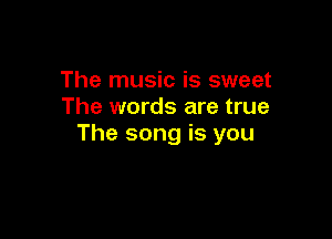 The music is sweet
The words are true

The song is you