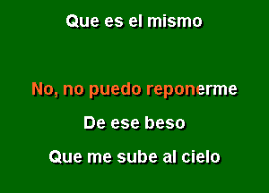 Que es el mismo

No, no puedo reponerme

De ese beso

Que me sube al cielo