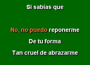 Si sabias que

No, no puedo reponerme
De tu forma

Tan cruel de abrazarme