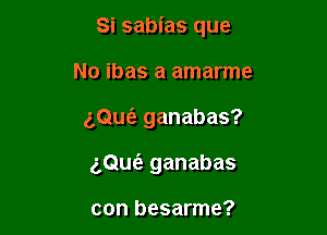 Si sabias que

No ibas a amarme
(',Qu6. ganabas?
(',Quoii ganabas

con besarme?