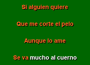 Si alguien quiere

Que me cone el pelo

Aunque Io ame

Se va mucho al cuerno