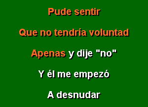 Pude sentir
Que no tendria voluntad

Apenas y dije no

Y (3.! me empezc')

A desnudar