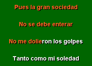 Pues Ia gran sociedad

No se debe enterar

No me dolieron los golpes

Tanto como mi soledad